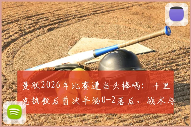 曼联2026年比赛遭当头棒喝：卡里克执教后首次半场0-2落后，战术与状态引发球迷热议