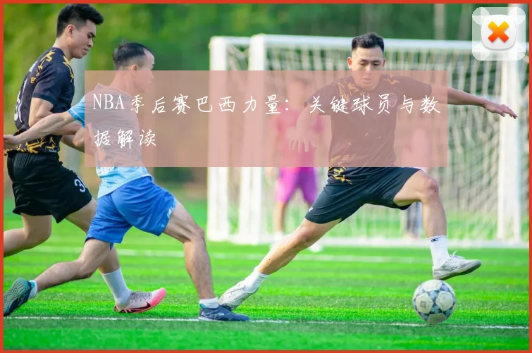 NBA季后赛巴西力量：关键球员与数据解读