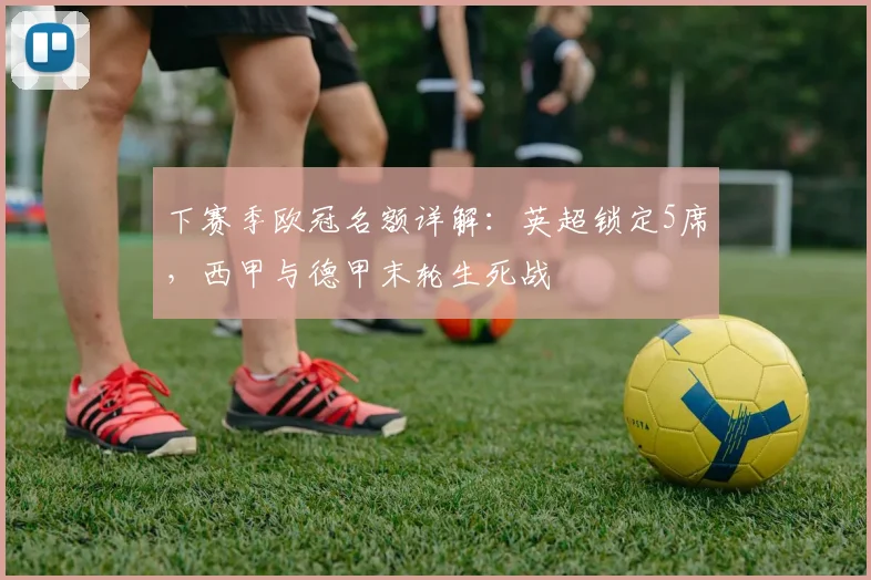 下赛季欧冠名额详解：英超锁定5席，西甲与德甲末轮生死战