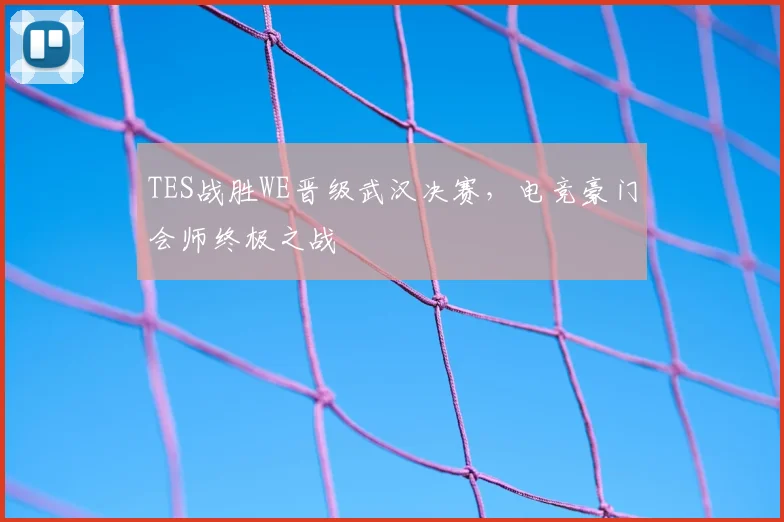 TES战胜WE晋级武汉决赛，电竞豪门会师终极之战