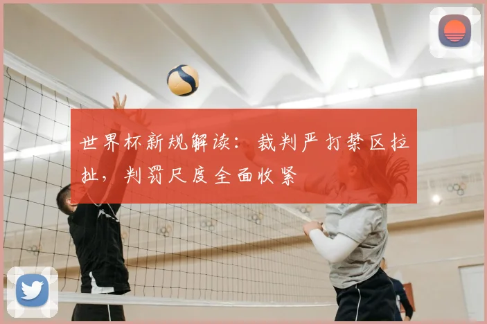 世界杯新规解读：裁判严打禁区拉扯，判罚尺度全面收紧