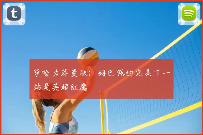 萨哈力荐曼联：姆巴佩的完美下一站是英超红魔