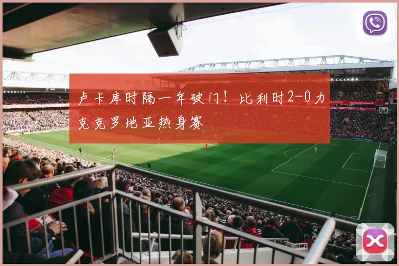 卢卡库时隔一年破门！比利时2-0力克克罗地亚热身赛