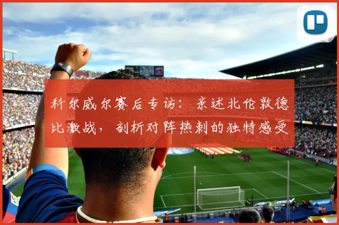 科尔威尔赛后专访：亲述北伦敦德比激战，剖析对阵热刺的独特感受与战术细节