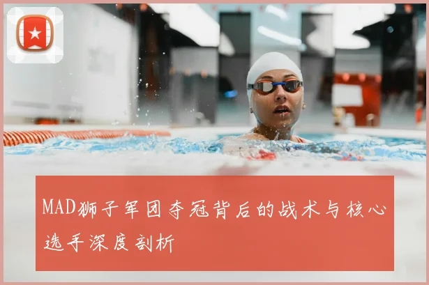 MAD狮子军团夺冠背后的战术与核心选手深度剖析