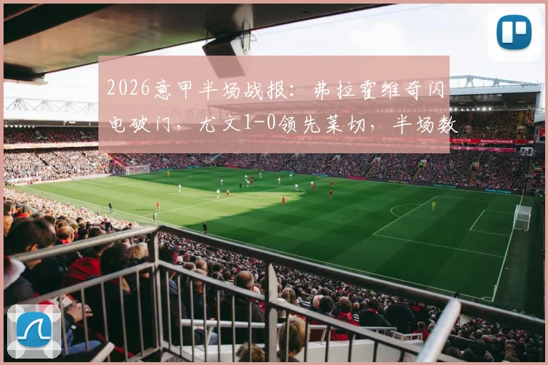 2026意甲半场战报：弗拉霍维奇闪电破门，尤文1-0领先莱切，半场数据与战术拆解