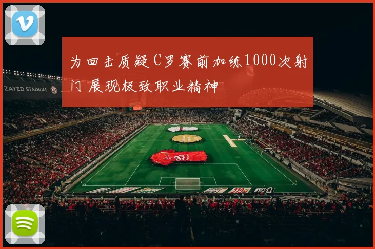 为回击质疑 C罗赛前加练1000次射门 展现极致职业精神
