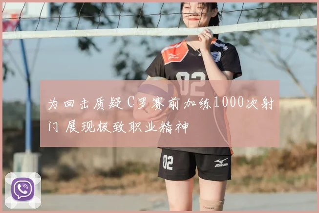 为回击质疑 C罗赛前加练1000次射门 展现极致职业精神