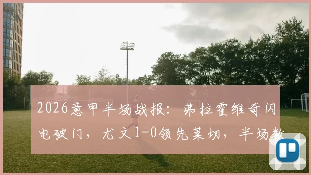 2026意甲半场战报：弗拉霍维奇闪电破门，尤文1-0领先莱切，半场数据与战术拆解