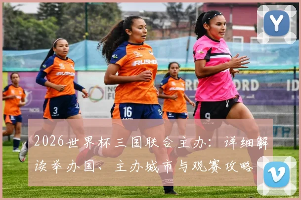 2026世界杯三国联合主办：详细解读举办国、主办城市与观赛攻略