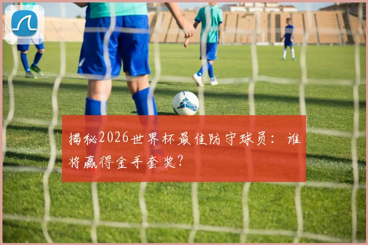 揭秘2026世界杯最佳防守球员：谁将赢得金手套奖？