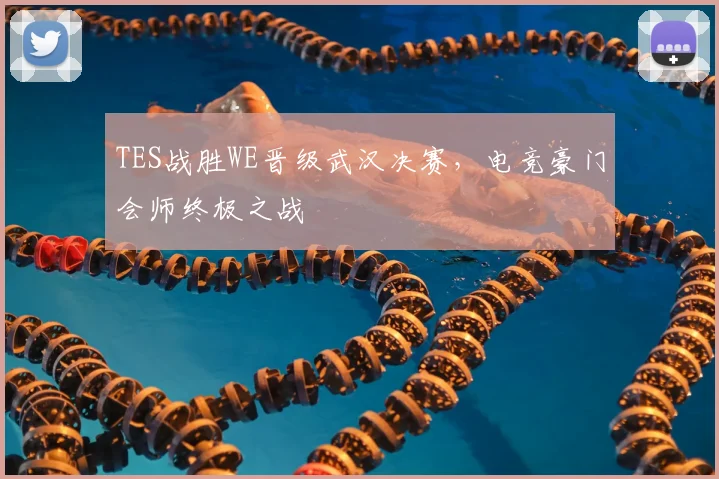TES战胜WE晋级武汉决赛，电竞豪门会师终极之战